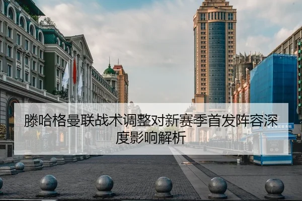 滕哈格曼联战术调整对新赛季首发阵容深度影响解析